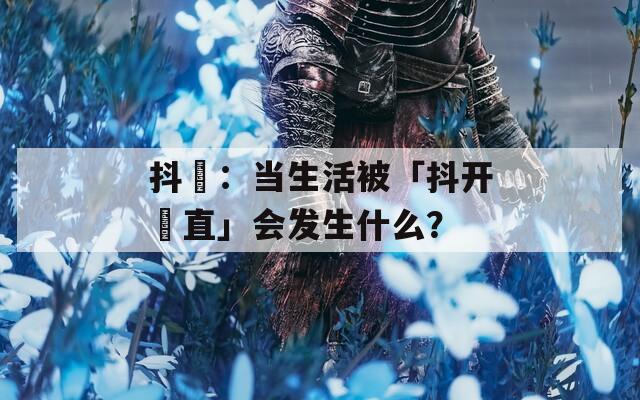 抖抈：当生活被「抖开抈直」会发生什么？