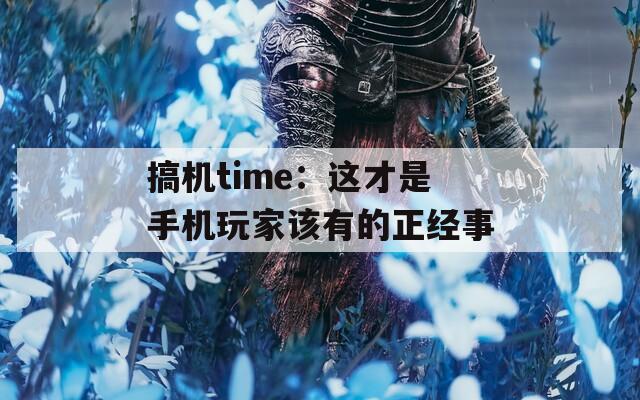 搞机time：这才是手机玩家该有的正经事