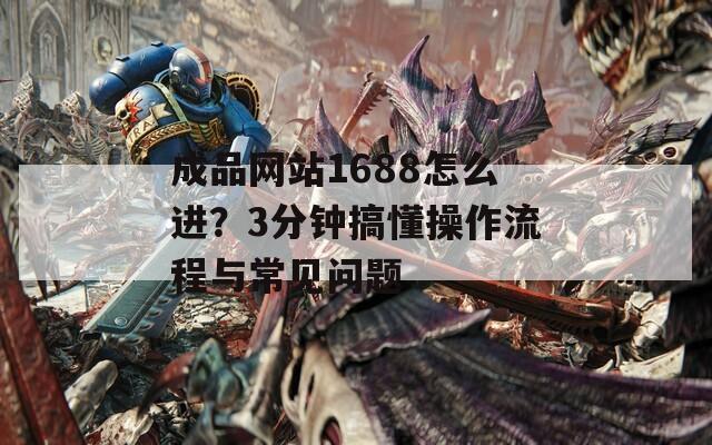 成品网站1688怎么进？3分钟搞懂操作流程与常见问题