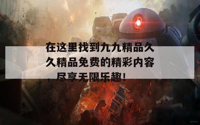 在这里找到九九精品久久精品免费的精彩内容，尽享无限乐趣！