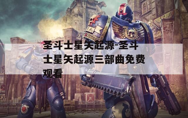 圣斗士星矢起源-圣斗士星矢起源三部曲免费观看