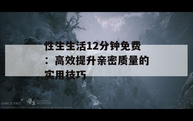 性生生活12分钟免费：高效提升亲密质量的实用技巧