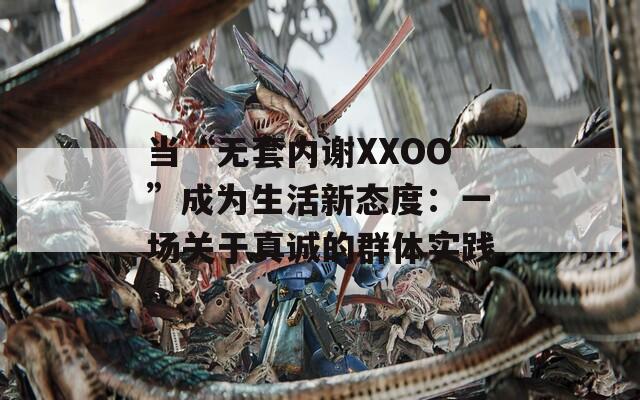 当“无套内谢XXOO”成为生活新态度：一场关于真诚的群体实践