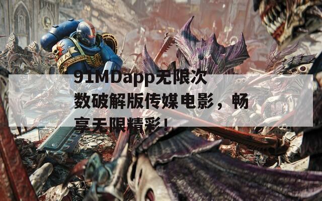 91MDapp无限次数破解版传媒电影，畅享无限精彩！