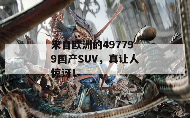 来自欧洲的497799国产SUV，真让人惊讶！