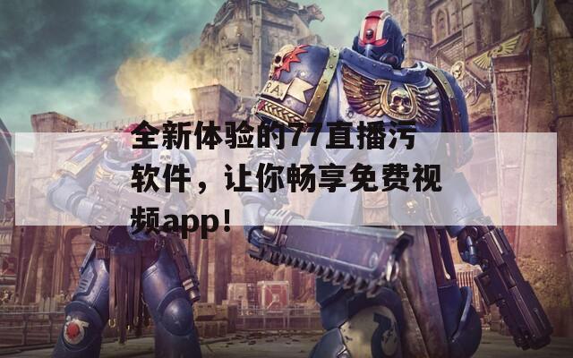 全新体验的77直播污软件，让你畅享免费视频app！