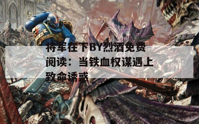 将军在下BY烈酒免费阅读：当铁血权谋遇上致命诱惑