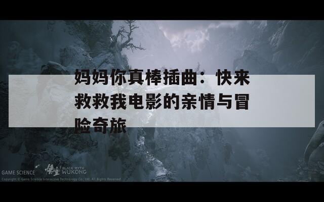 妈妈你真棒插曲：快来救救我电影的亲情与冒险奇旅