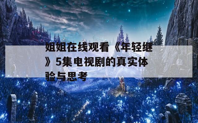 姐姐在线观看《年轻继》5集电视剧的真实体验与思考