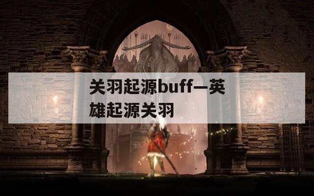 关羽起源buff—英雄起源关羽