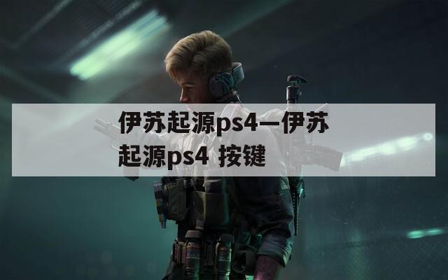 伊苏起源ps4—伊苏起源ps4 按键