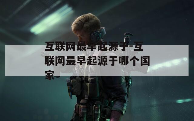 互联网最早起源于-互联网最早起源于哪个国家