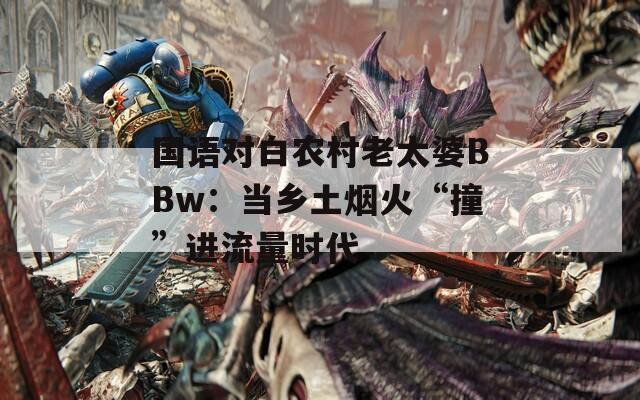 国语对白农村老太婆BBw：当乡土烟火“撞”进流量时代