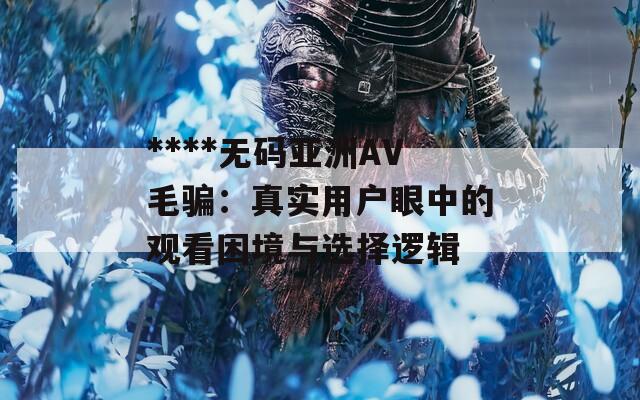 ****无码亚洲AV毛骗：真实用户眼中的观看困境与选择逻辑