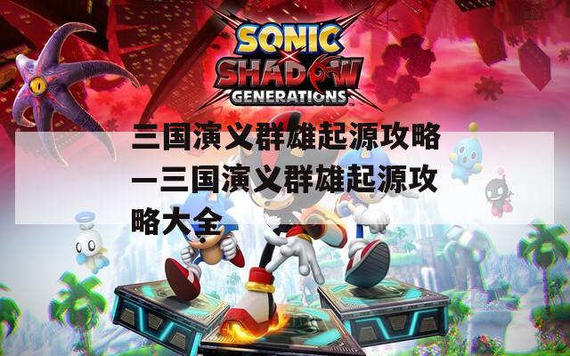 三国演义群雄起源攻略—三国演义群雄起源攻略大全