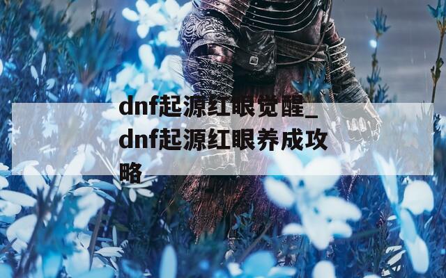 dnf起源红眼觉醒_dnf起源红眼养成攻略