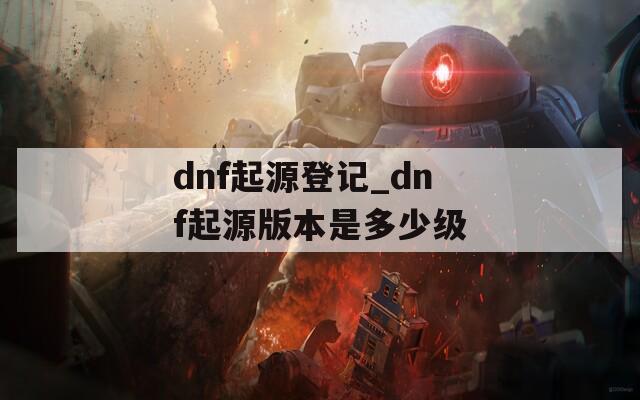 dnf起源登记_dnf起源版本是多少级