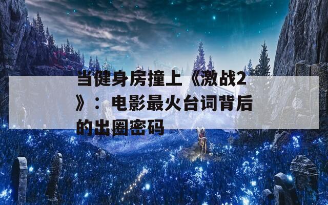 当健身房撞上《激战2》：电影最火台词背后的出圈密码