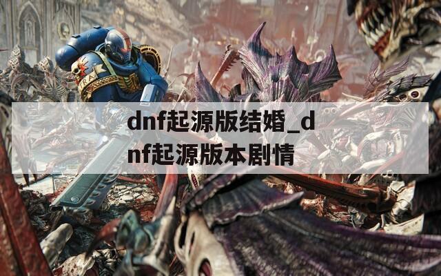 dnf起源版结婚_dnf起源版本剧情