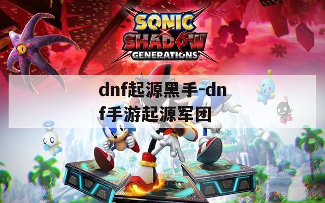 dnf起源黑手-dnf手游起源军团