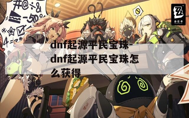 dnf起源平民宝珠-dnf起源平民宝珠怎么获得