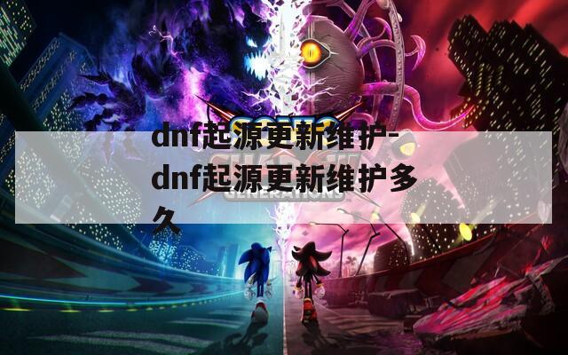 dnf起源更新维护-dnf起源更新维护多久