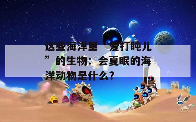 这些海洋里“爱打盹儿”的生物：会夏眠的海洋动物是什么？