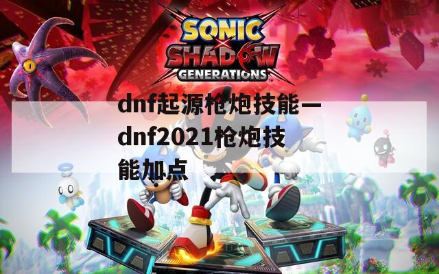 dnf起源枪炮技能—dnf2021枪炮技能加点