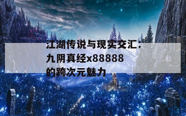 江湖传说与现实交汇：九阴真经x88888的跨次元魅力