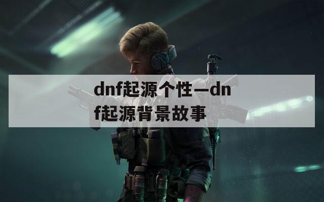 dnf起源个性—dnf起源背景故事