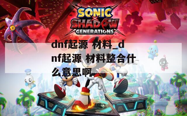 dnf起源 材料_dnf起源 材料整合什么意思啊