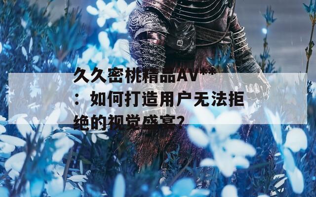 久久密桃精品AV**：如何打造用户无法拒绝的视觉盛宴？