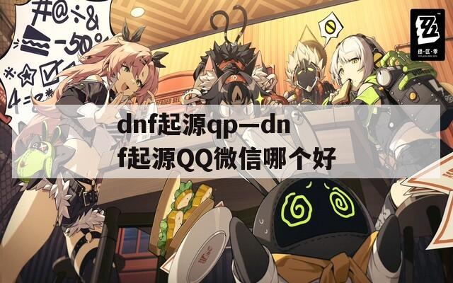 dnf起源qp—dnf起源QQ微信哪个好