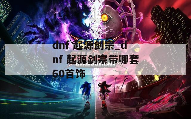 dnf 起源剑宗_dnf 起源剑宗带哪套60首饰