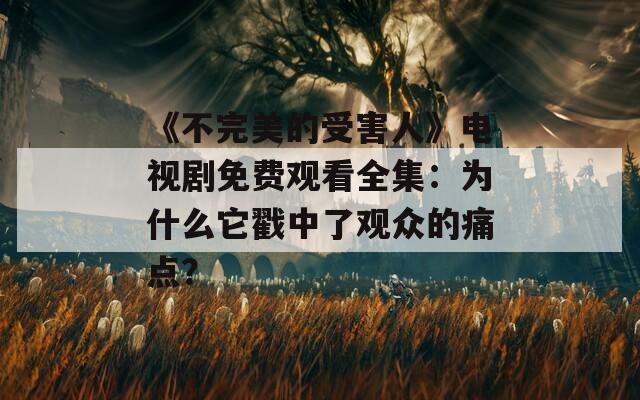 《不完美的受害人》电视剧免费观看全集：为什么它戳中了观众的痛点？