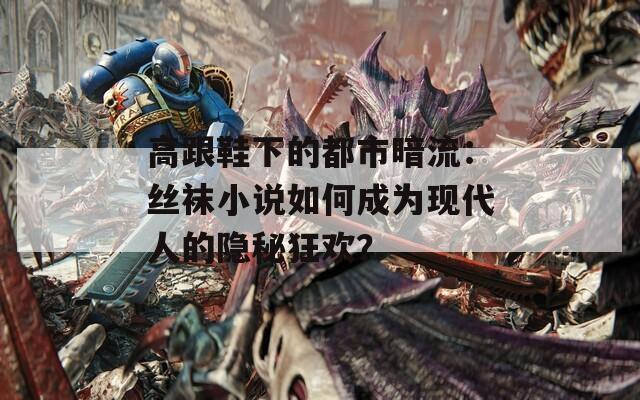 高跟鞋下的都市暗流：丝袜小说如何成为现代人的隐秘狂欢？