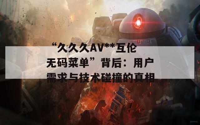 “久久久AV**互伦无码菜单”背后：用户需求与技术碰撞的真相