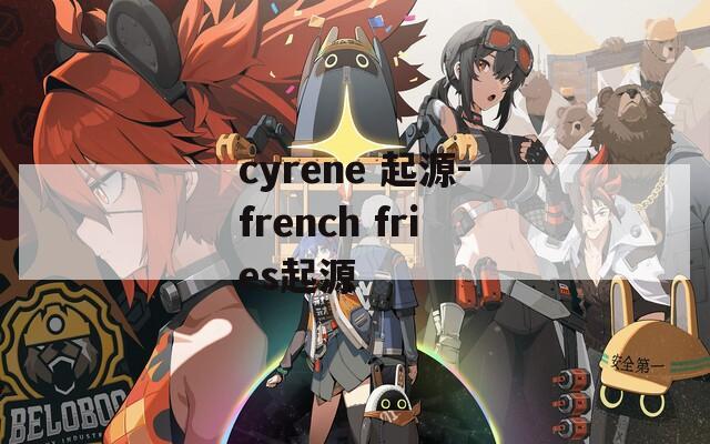 cyrene 起源-french fries起源