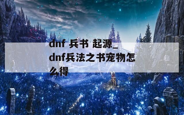 dnf 兵书 起源_dnf兵法之书宠物怎么得