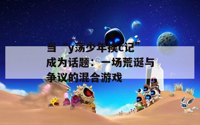 当“y荡少年挨c记”成为话题：一场荒诞与争议的混合游戏