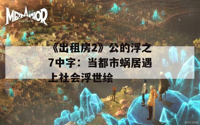 《出租房2》公的浮之7中字：当都市蜗居遇上社会浮世绘