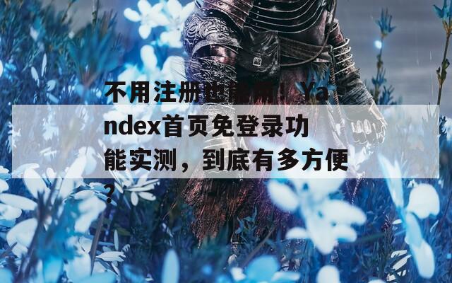 不用注册也能用！Yandex首页免登录功能实测，到底有多方便？