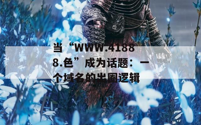 当“WWW.41888.色”成为话题：一个域名的出圈逻辑