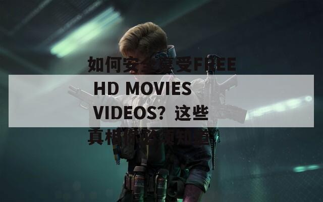 如何安全享受FREE HD MOVIES VIDEOS？这些真相你必须知道