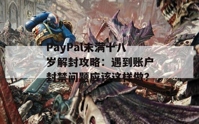 PayPal未满十八岁解封攻略：遇到账户封禁问题应该这样做？