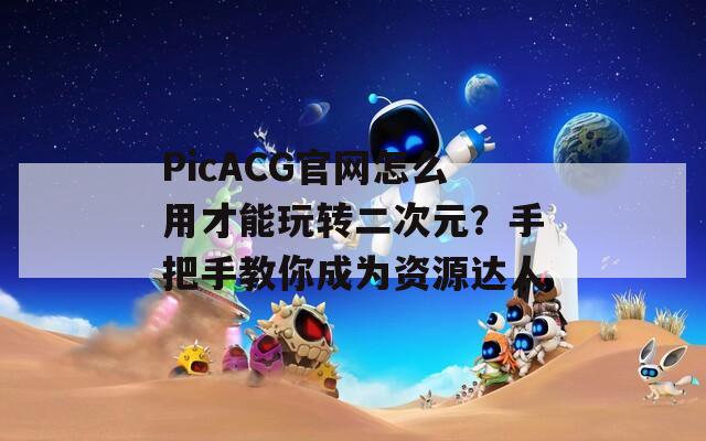 PicACG官网怎么用才能玩转二次元？手把手教你成为资源达人