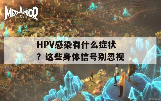 HPV感染有什么症状？这些身体信号别忽视