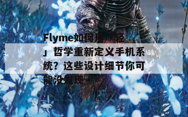 Flyme如何用「轻」哲学重新定义手机系统？这些设计细节你可能没发现