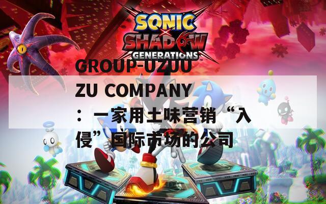 GROUP-UZUUZU COMPANY：一家用土味营销“入侵”国际市场的公司