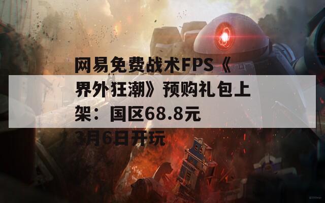 网易免费战术FPS《界外狂潮》预购礼包上架：国区68.8元 3月6日开玩